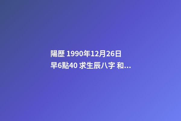 陽歷 1990年12月26日 早6點40 求生辰八字 和運勢 我是農歷1990年12月26日一點10分出生的，我的八字是什么？像高人求助！-第1張-觀點-玄機派